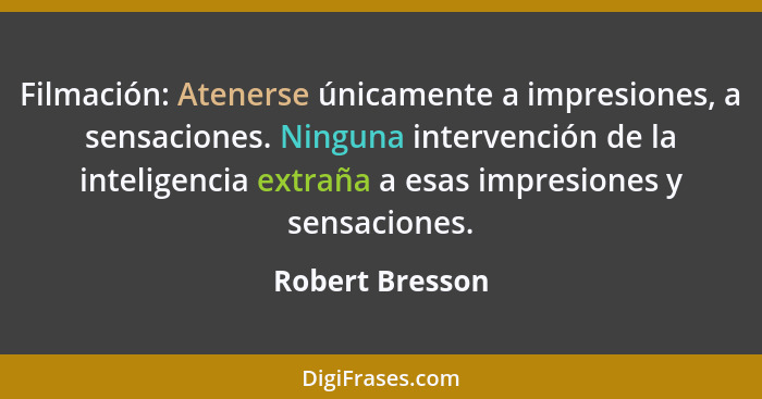 Filmación: Atenerse únicamente a impresiones, a sensaciones. Ninguna intervención de la inteligencia extraña a esas impresiones y sen... - Robert Bresson