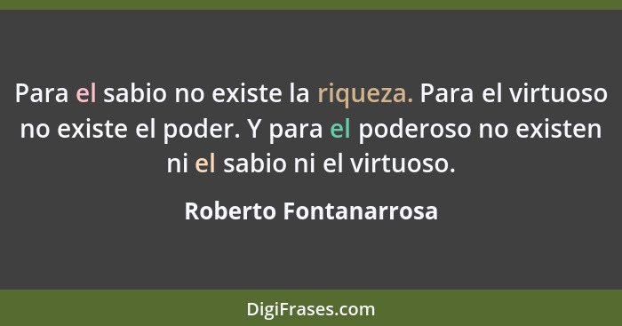 Para el sabio no existe la riqueza. Para el virtuoso no existe el poder. Y para el poderoso no existen ni el sabio ni el virtuo... - Roberto Fontanarrosa