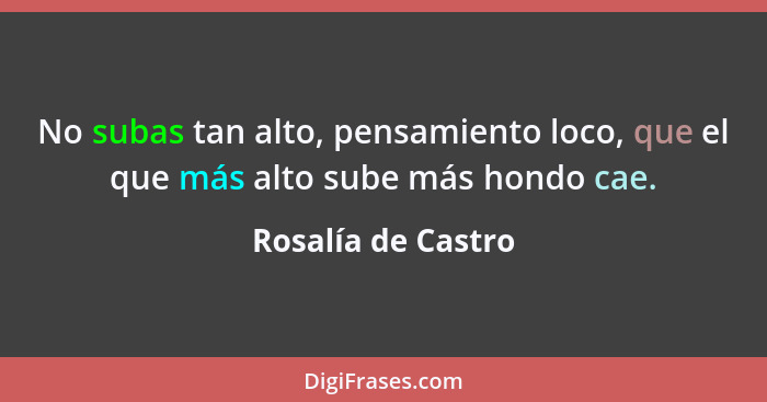 No subas tan alto, pensamiento loco, que el que más alto sube más hondo cae.... - Rosalía de Castro