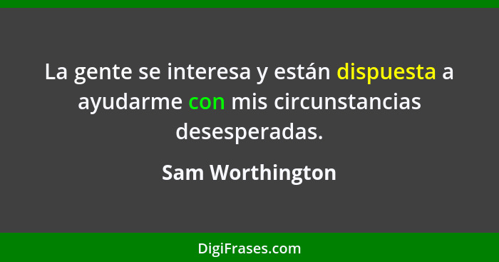 La gente se interesa y están dispuesta a ayudarme con mis circunstancias desesperadas.... - Sam Worthington