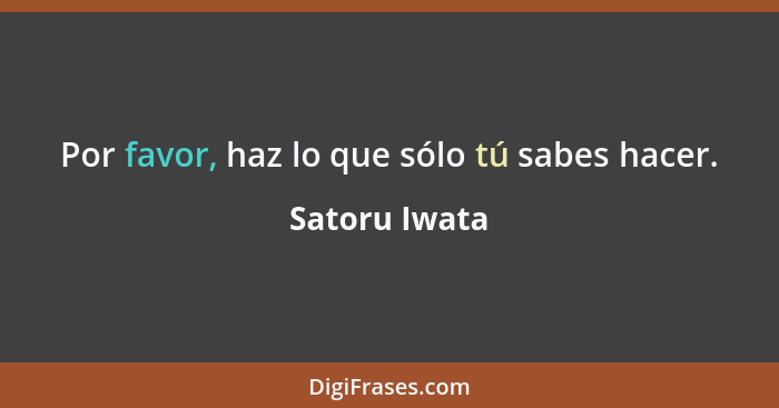 Por favor, haz lo que sólo tú sabes hacer.... - Satoru Iwata