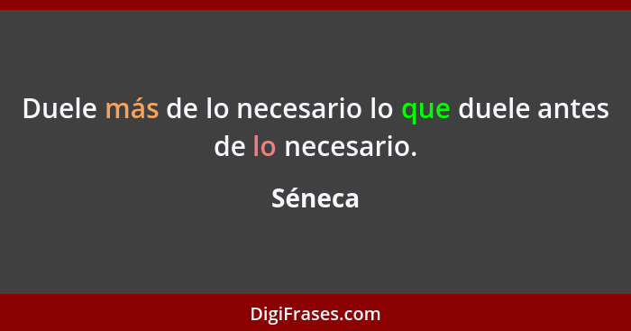 Duele más de lo necesario lo que duele antes de lo necesario.... - Séneca