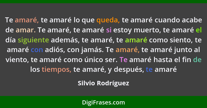 Te amaré, te amaré lo que queda, te amaré cuando acabe de amar. Te amaré, te amaré si estoy muerto, te amaré el día siguiente ademá... - Silvio Rodríguez