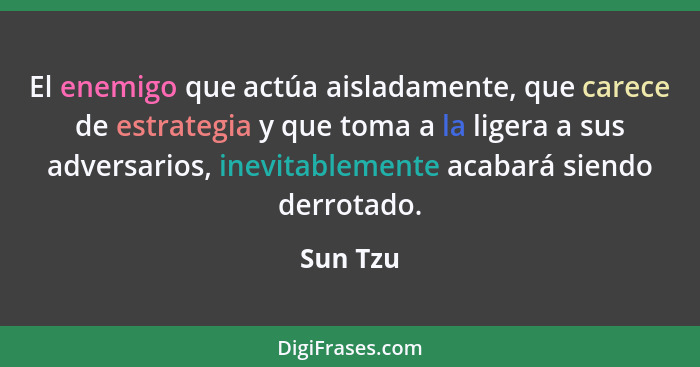 El enemigo que actúa aisladamente, que carece de estrategia y que toma a la ligera a sus adversarios, inevitablemente acabará siendo derrota... - Sun Tzu