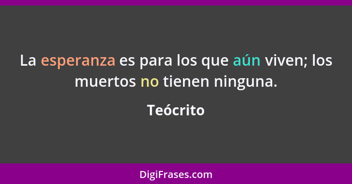 La esperanza es para los que aún viven; los muertos no tienen ninguna.... - Teócrito