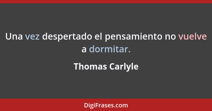 Una vez despertado el pensamiento no vuelve a dormitar.... - Thomas Carlyle