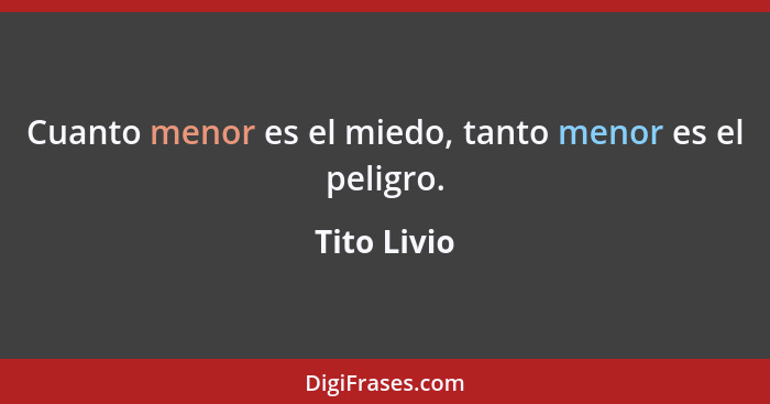 Cuanto menor es el miedo, tanto menor es el peligro.... - Tito Livio