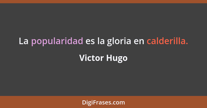 La popularidad es la gloria en calderilla.... - Victor Hugo