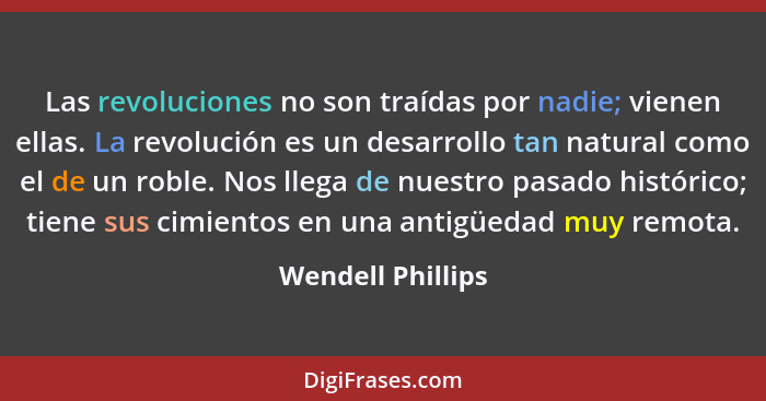 Las revoluciones no son traídas por nadie; vienen ellas. La revolución es un desarrollo tan natural como el de un roble. Nos llega... - Wendell Phillips