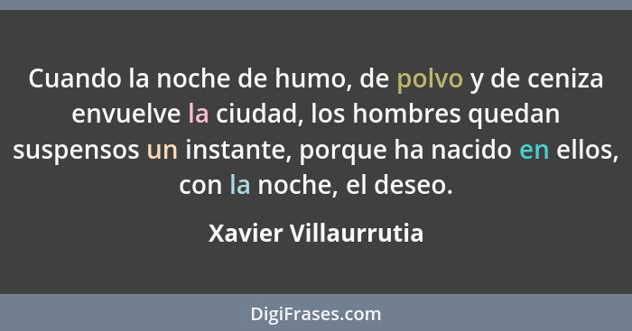 Cuando la noche de humo, de polvo y de ceniza envuelve la ciudad, los hombres quedan suspensos un instante, porque ha nacido en... - Xavier Villaurrutia