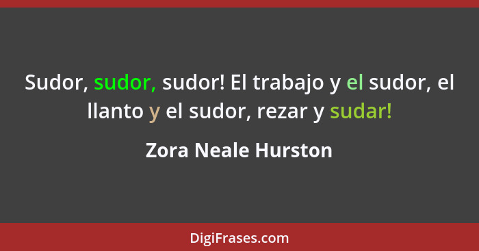 Sudor, sudor, sudor! El trabajo y el sudor, el llanto y el sudor, rezar y sudar!... - Zora Neale Hurston