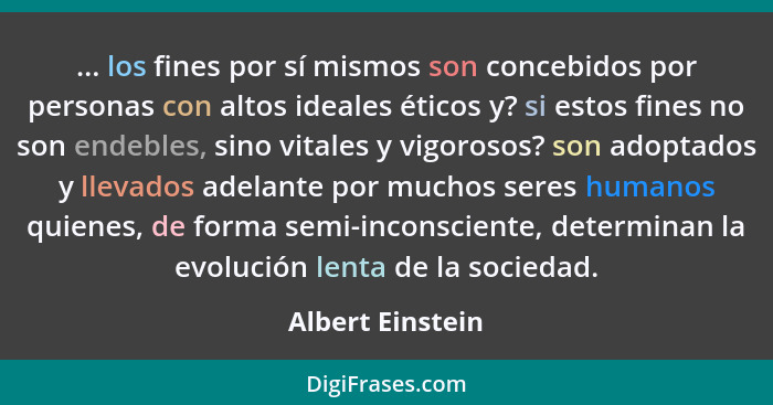 ... los fines por sí mismos son concebidos por personas con altos ideales éticos y? si estos fines no son endebles, sino vitales y v... - Albert Einstein