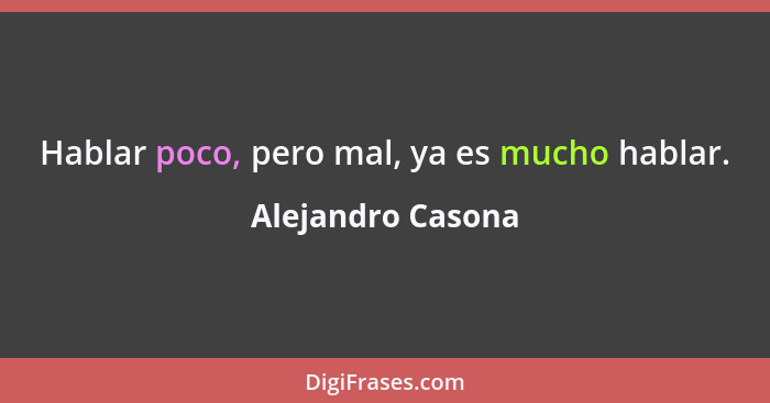 Hablar poco, pero mal, ya es mucho hablar.... - Alejandro Casona