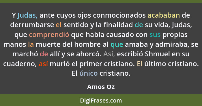 Y Judas, ante cuyos ojos conmocionados acababan de derrumbarse el sentido y la finalidad de su vida, Judas, que comprendió que había causado... - Amos Oz