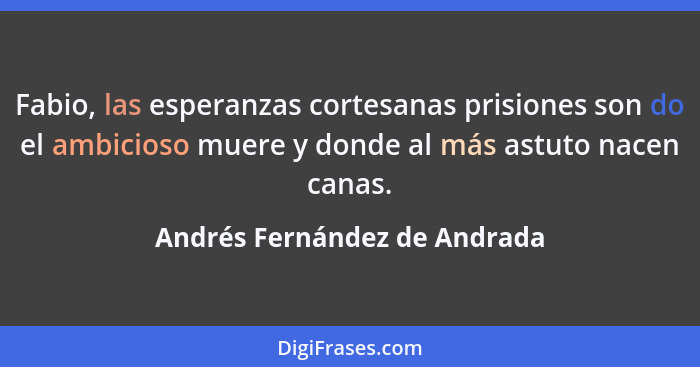 Fabio, las esperanzas cortesanas prisiones son do el ambicioso muere y donde al más astuto nacen canas.... - Andrés Fernández de Andrada
