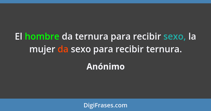 El hombre da ternura para recibir sexo, la mujer da sexo para recibir ternura.... - Anónimo