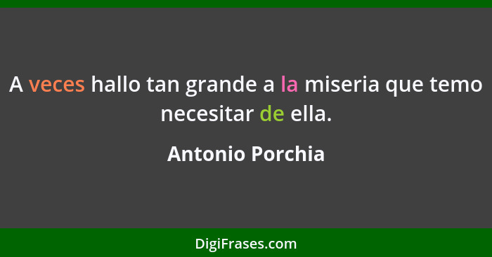 A veces hallo tan grande a la miseria que temo necesitar de ella.... - Antonio Porchia