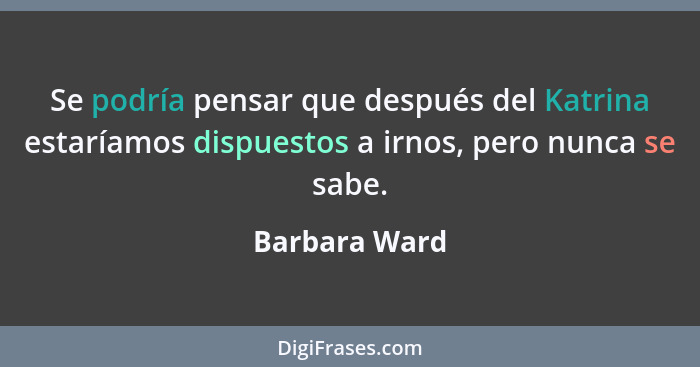 Se podría pensar que después del Katrina estaríamos dispuestos a irnos, pero nunca se sabe.... - Barbara Ward