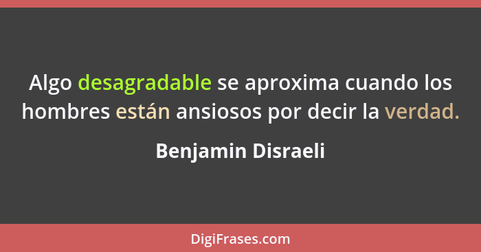 Algo desagradable se aproxima cuando los hombres están ansiosos por decir la verdad.... - Benjamin Disraeli