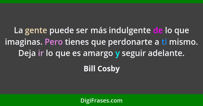 La gente puede ser más indulgente de lo que imaginas. Pero tienes que perdonarte a ti mismo. Deja ir lo que es amargo y seguir adelante.... - Bill Cosby