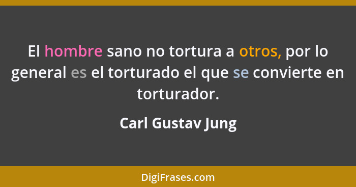 El hombre sano no tortura a otros, por lo general es el torturado el que se convierte en torturador.... - Carl Gustav Jung