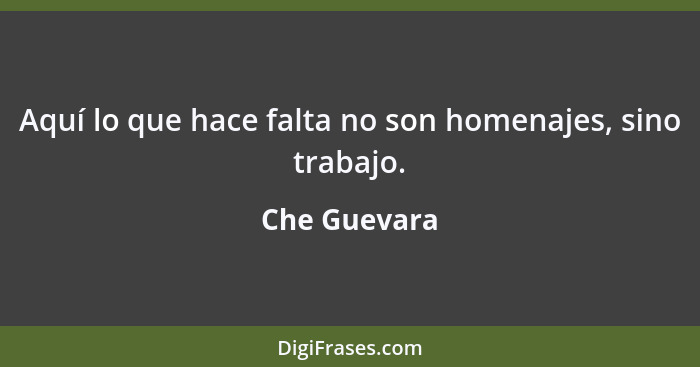 Aquí lo que hace falta no son homenajes, sino trabajo.... - Che Guevara