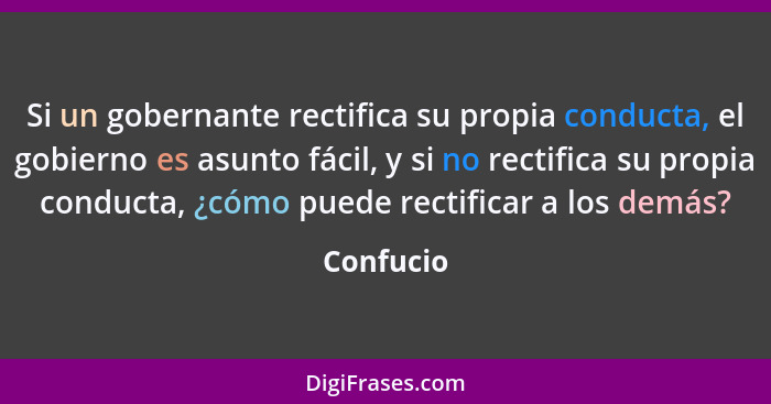 Si un gobernante rectifica su propia conducta, el gobierno es asunto fácil, y si no rectifica su propia conducta, ¿cómo puede rectificar a... - Confucio