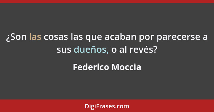 ¿Son las cosas las que acaban por parecerse a sus dueños, o al revés?... - Federico Moccia