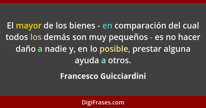 El mayor de los bienes - en comparación del cual todos los demás son muy pequeños - es no hacer daño a nadie y, en lo posible... - Francesco Guicciardini