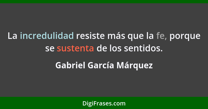 La incredulidad resiste más que la fe, porque se sustenta de los sentidos.... - Gabriel García Márquez