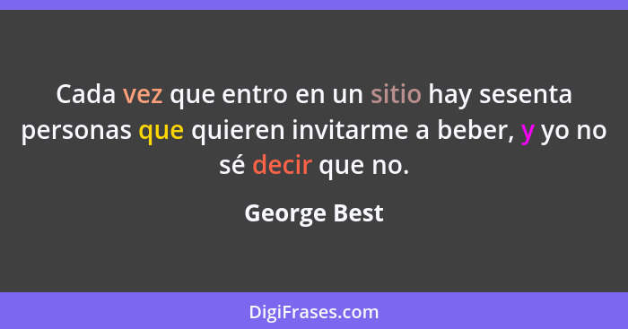 Cada vez que entro en un sitio hay sesenta personas que quieren invitarme a beber, y yo no sé decir que no.... - George Best