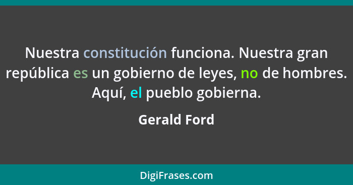 Nuestra constitución funciona. Nuestra gran república es un gobierno de leyes, no de hombres. Aquí, el pueblo gobierna.... - Gerald Ford