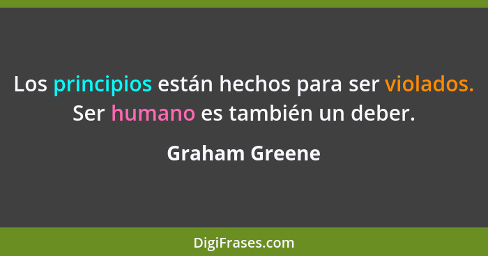 Los principios están hechos para ser violados. Ser humano es también un deber.... - Graham Greene