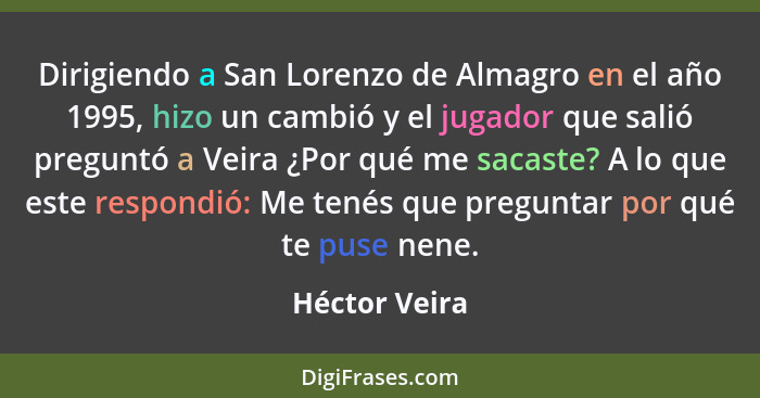 Dirigiendo a San Lorenzo de Almagro en el año 1995, hizo un cambió y el jugador que salió preguntó a Veira ¿Por qué me sacaste? A lo qu... - Héctor Veira