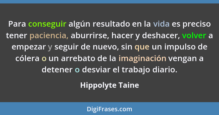 Para conseguir algún resultado en la vida es preciso tener paciencia, aburrirse, hacer y deshacer, volver a empezar y seguir de nuev... - Hippolyte Taine