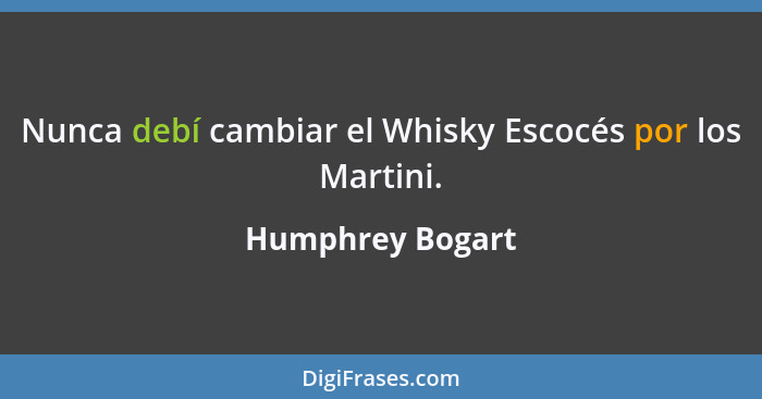 Nunca debí cambiar el Whisky Escocés por los Martini.... - Humphrey Bogart