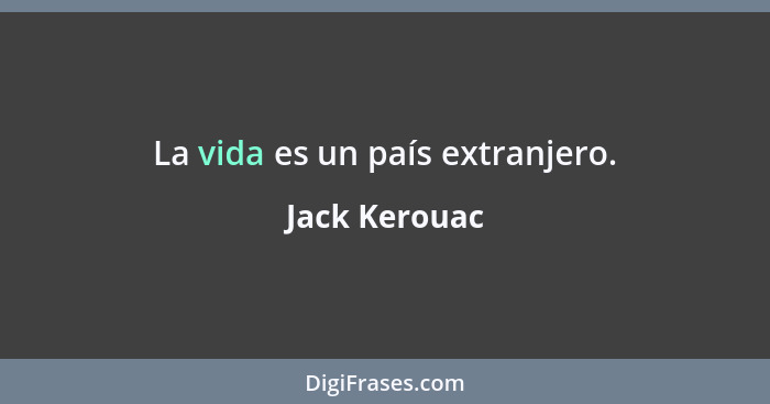 La vida es un país extranjero.... - Jack Kerouac