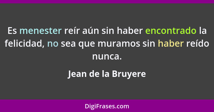 Es menester reír aún sin haber encontrado la felicidad, no sea que muramos sin haber reído nunca.... - Jean de la Bruyere