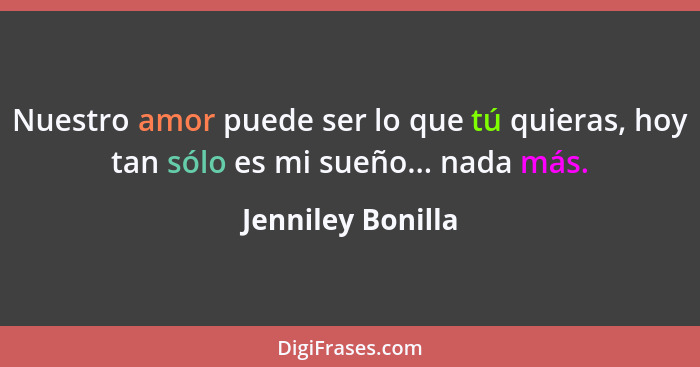 Nuestro amor puede ser lo que tú quieras, hoy tan sólo es mi sueño... nada más.... - Jenniley Bonilla