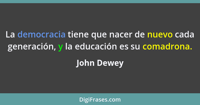 La democracia tiene que nacer de nuevo cada generación, y la educación es su comadrona.... - John Dewey