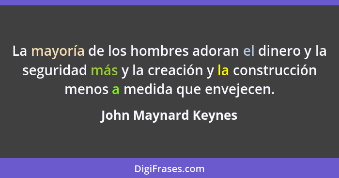 La mayoría de los hombres adoran el dinero y la seguridad más y la creación y la construcción menos a medida que envejecen.... - John Maynard Keynes