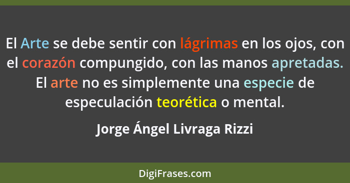 El Arte se debe sentir con lágrimas en los ojos, con el corazón compungido, con las manos apretadas. El arte no es simplem... - Jorge Ángel Livraga Rizzi