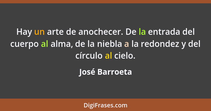 Hay un arte de anochecer. De la entrada del cuerpo al alma, de la niebla a la redondez y del círculo al cielo.... - José Barroeta