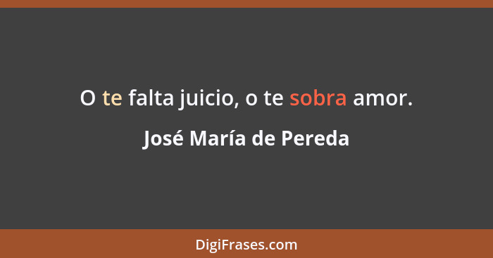 O te falta juicio, o te sobra amor.... - José María de Pereda