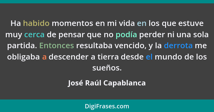 Ha habido momentos en mi vida en los que estuve muy cerca de pensar que no podía perder ni una sola partida. Entonces resultaba... - José Raúl Capablanca