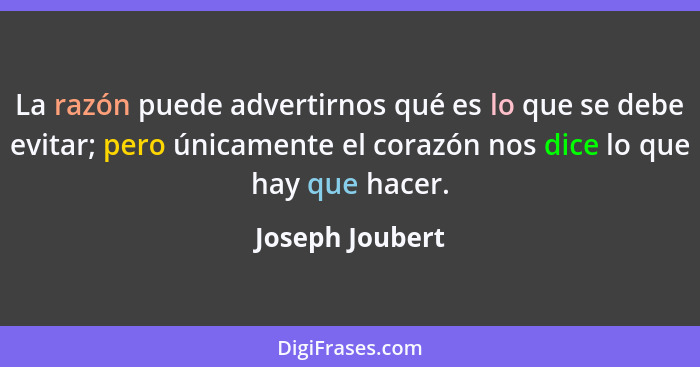 La razón puede advertirnos qué es lo que se debe evitar; pero únicamente el corazón nos dice lo que hay que hacer.... - Joseph Joubert