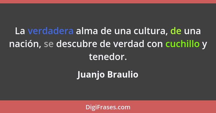 La verdadera alma de una cultura, de una nación, se descubre de verdad con cuchillo y tenedor.... - Juanjo Braulio