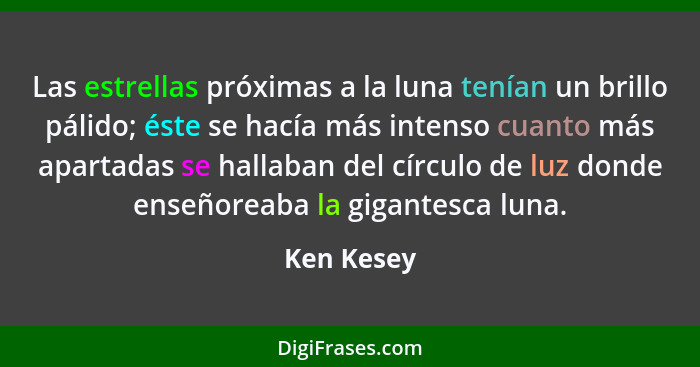 Las estrellas próximas a la luna tenían un brillo pálido; éste se hacía más intenso cuanto más apartadas se hallaban del círculo de luz do... - Ken Kesey