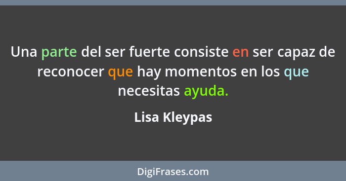 Una parte del ser fuerte consiste en ser capaz de reconocer que hay momentos en los que necesitas ayuda.... - Lisa Kleypas