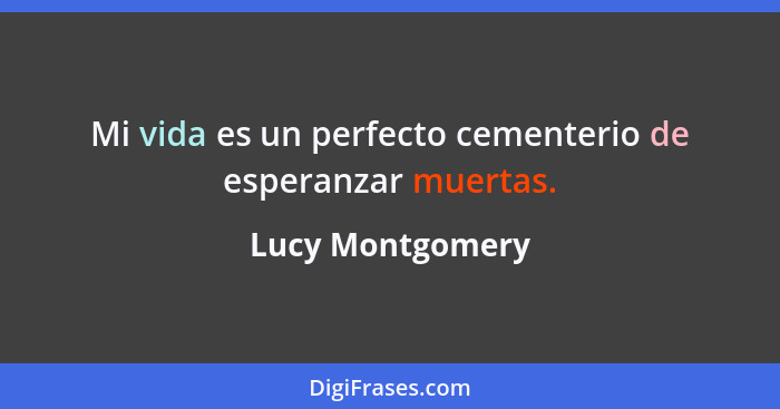 Mi vida es un perfecto cementerio de esperanzar muertas.... - Lucy Montgomery